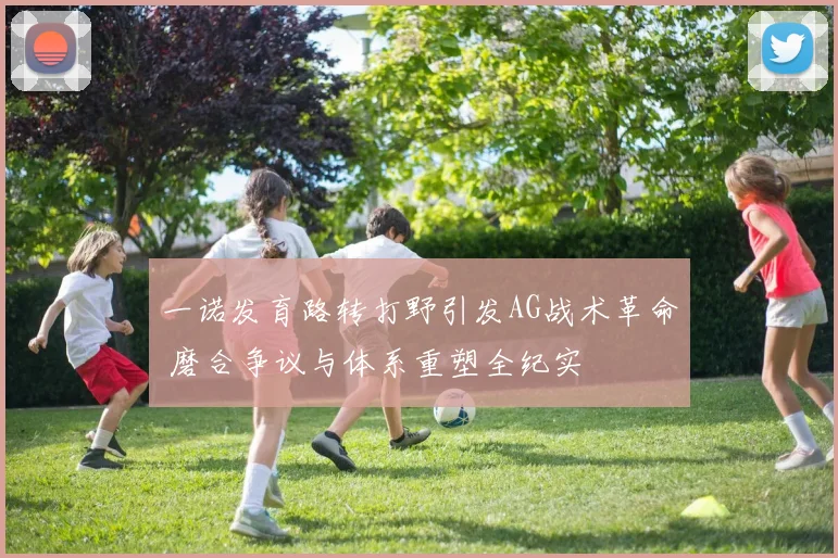 一诺发育路转打野引发AG战术革命 磨合争议与体系重塑全纪实
