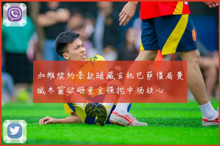 加维续约条款暗藏玄机巴萨僵局曼城冬窗欲砸重金强挖中场核心