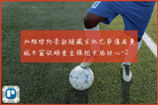 加维续约条款暗藏玄机巴萨僵局曼城冬窗欲砸重金强挖中场核心