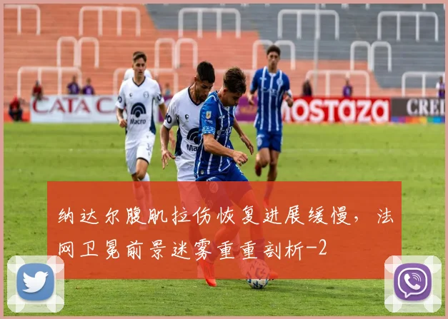 纳达尔腹肌拉伤恢复进展缓慢,法网卫冕前景迷雾重重剖析