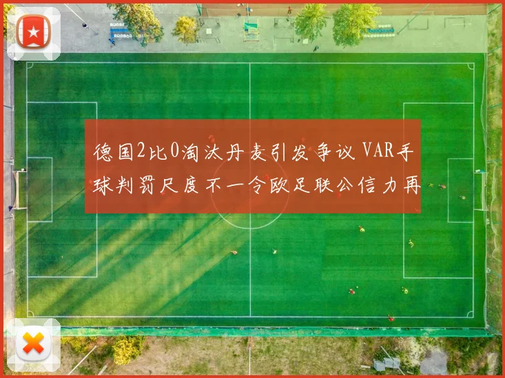 德国2比0淘汰丹麦引发争议 VAR手球判罚尺度不一令欧足联公信力再遭质疑