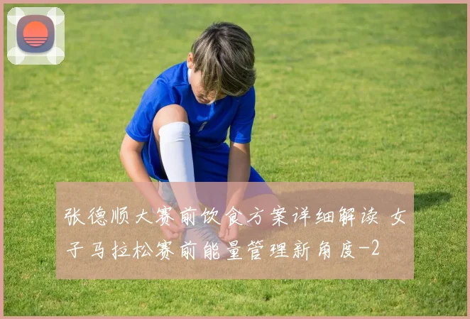 张德顺大赛前饮食方案详细解读 女子马拉松赛前能量管理新角度