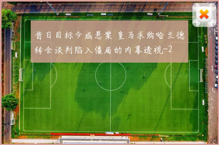 昔日目标今成悬案 皇马求购哈兰德转会谈判陷入僵局的内幕透视