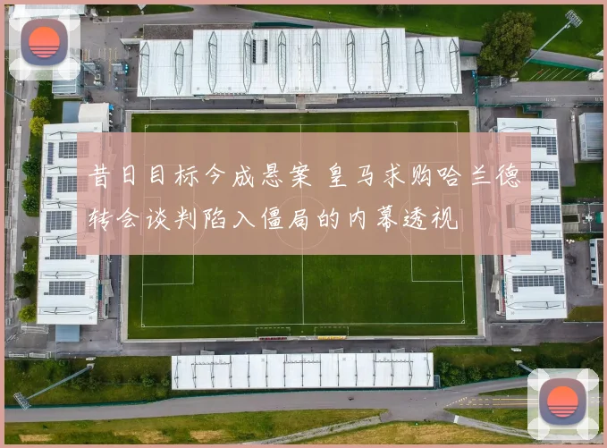 昔日目标今成悬案 皇马求购哈兰德转会谈判陷入僵局的内幕透视
