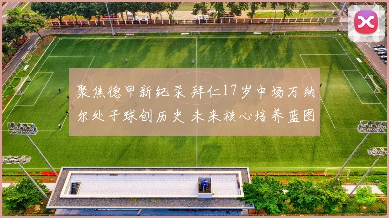 聚焦德甲新纪录 拜仁17岁中场万纳尔处子球创历史 未来核心培养蓝图与挑战