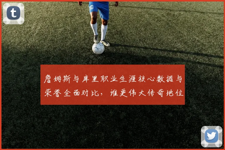詹姆斯与库里职业生涯核心数据与荣誉全面对比,谁更伟大传奇地位