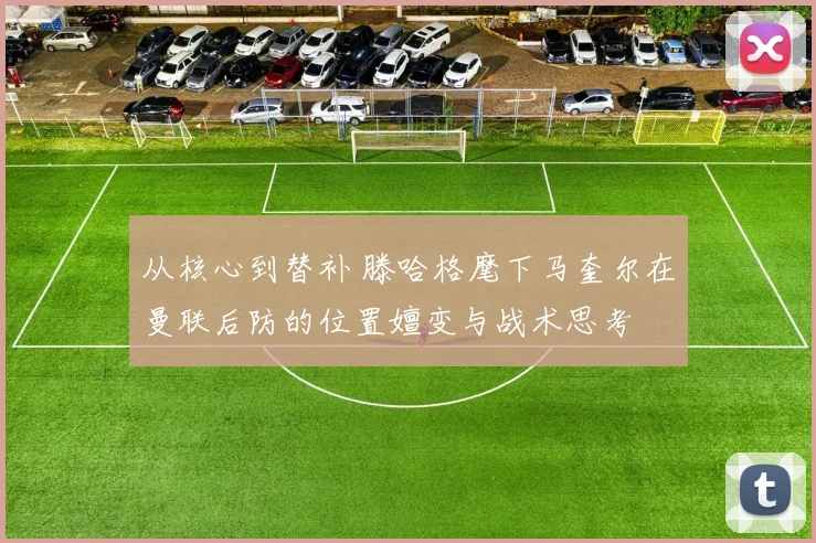 从核心到替补 滕哈格麾下马奎尔在曼联后防的位置嬗变与战术思考