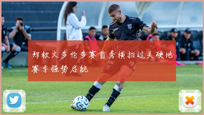 郑钦文多伦多赛首秀横扫过关硬地赛季强势启航