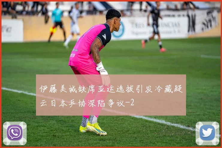 伊藤美诚缺席亚运选拔引发冷藏疑云日本乒协深陷争议