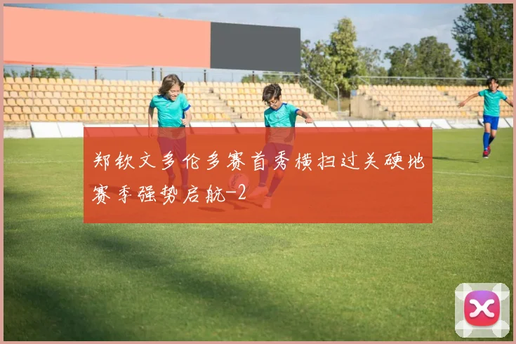 郑钦文多伦多赛首秀横扫过关硬地赛季强势启航