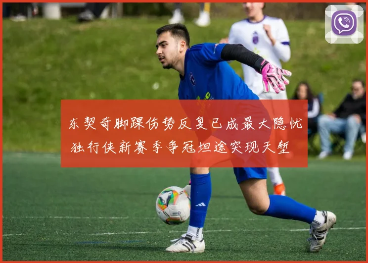 东契奇脚踝伤势反复已成最大隐忧 独行侠新赛季争冠坦途突现天堑