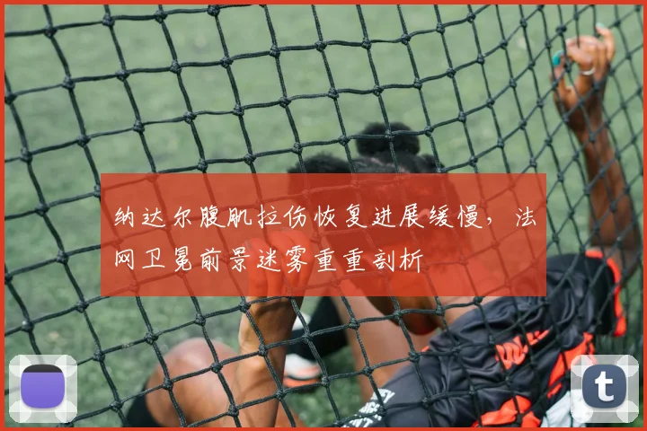 纳达尔腹肌拉伤恢复进展缓慢，法网卫冕前景迷雾重重剖析