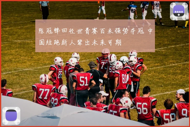 陈冠锋田径世青赛百米强势夺冠 中国短跑新人辈出未来可期