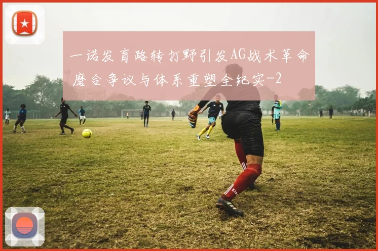 一诺发育路转打野引发AG战术革命 磨合争议与体系重塑全纪实