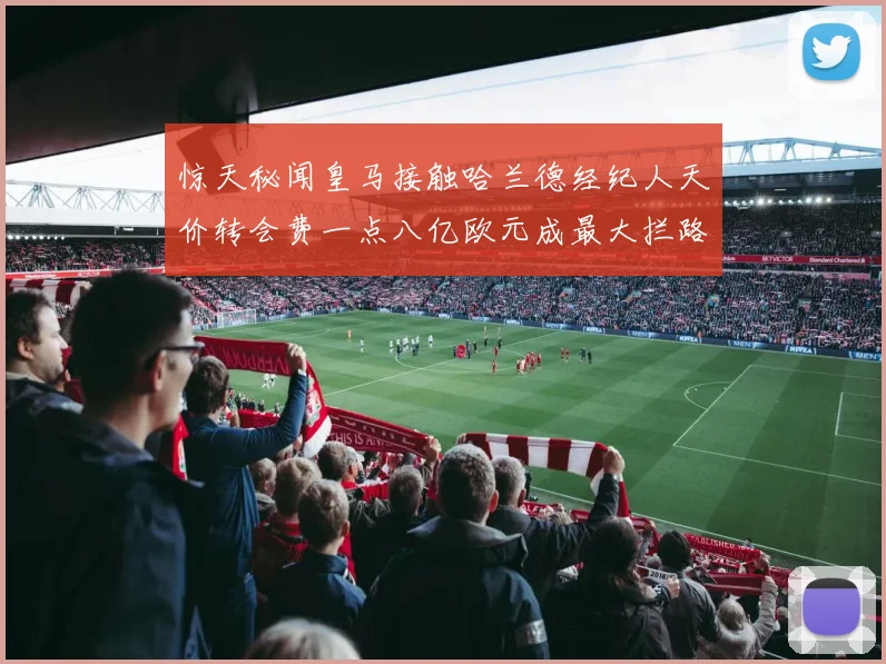 惊天秘闻皇马接触哈兰德经纪人天价转会费一点八亿欧元成最大拦路虎